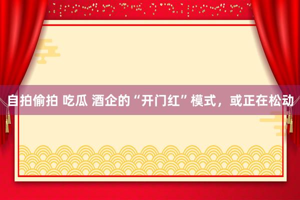 自拍偷拍 吃瓜 酒企的“开门红”模式，或正在松动