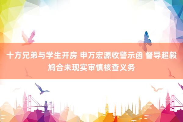 十方兄弟与学生开房 申万宏源收警示函 督导超毅鸠合未现实审慎核查义务