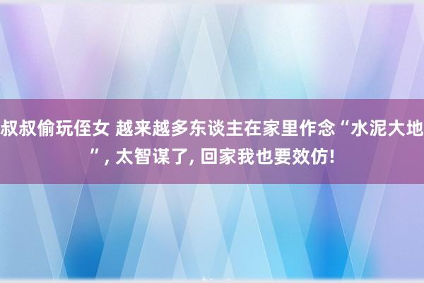 叔叔偷玩侄女 越来越多东谈主在家里作念“水泥大地”， 太智谋了， 回家我也要效仿!