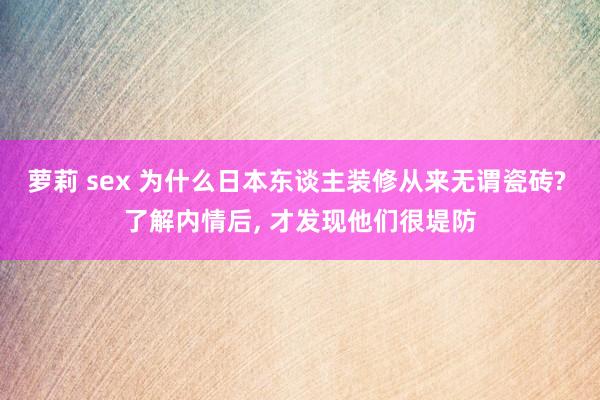 萝莉 sex 为什么日本东谈主装修从来无谓瓷砖? 了解内情后， 才发现他们很堤防