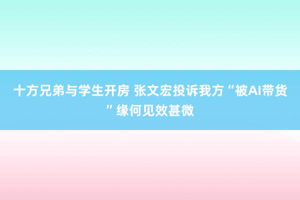 十方兄弟与学生开房 张文宏投诉我方“被AI带货”缘何见效甚微