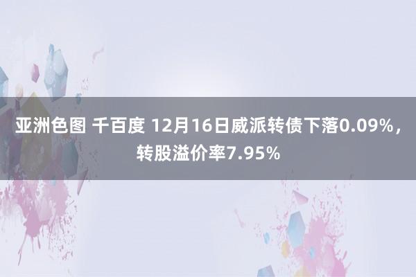 亚洲色图 千百度 12月16日威派转债下落0.09%，转股溢价率7.95%