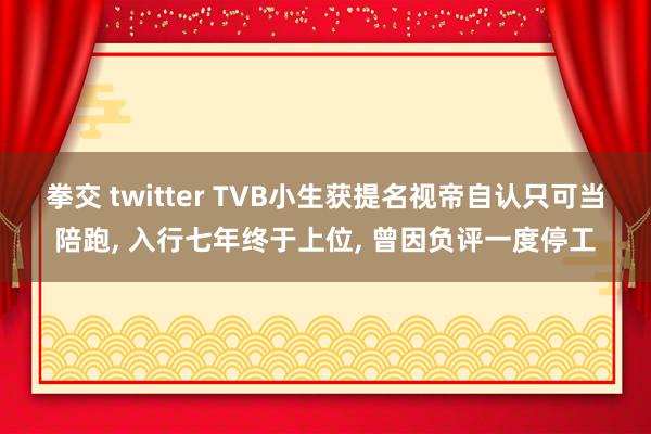 拳交 twitter TVB小生获提名视帝自认只可当陪跑， 入行七年终于上位， 曾因负评一度停工