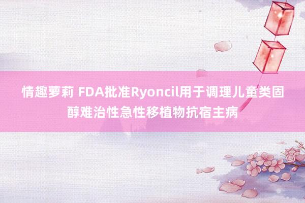 情趣萝莉 FDA批准Ryoncil用于调理儿童类固醇难治性急性移植物抗宿主病