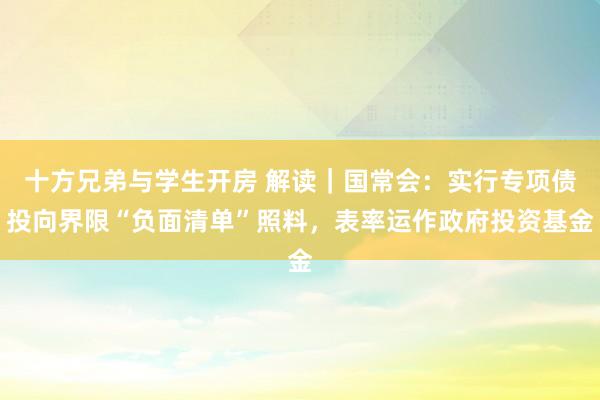 十方兄弟与学生开房 解读｜国常会：实行专项债投向界限“负面清单”照料，表率运作政府投资基金