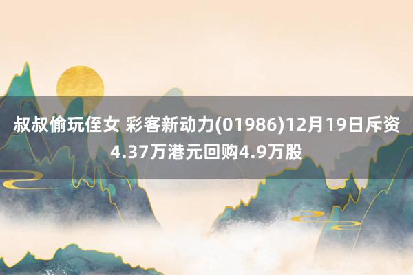 叔叔偷玩侄女 彩客新动力(01986)12月19日斥资4.37万港元回购4.9万股