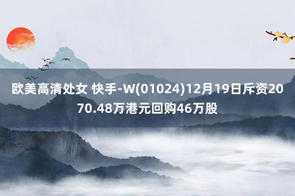 欧美高清处女 快手-W(01024)12月19日斥资2070.48万港元回购46万股