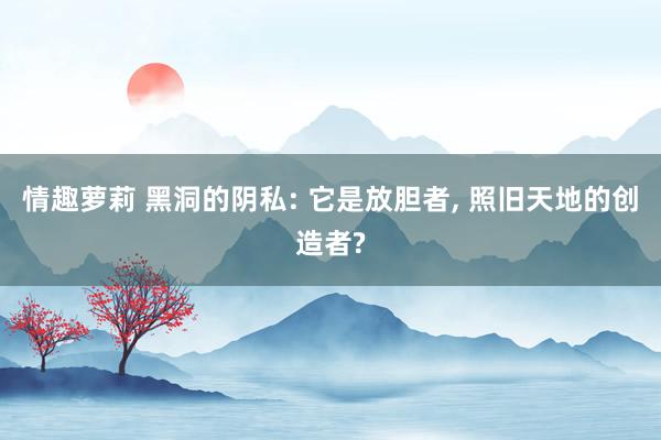 情趣萝莉 黑洞的阴私: 它是放胆者， 照旧天地的创造者?