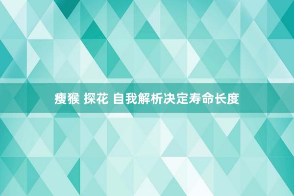 瘦猴 探花 自我解析决定寿命长度