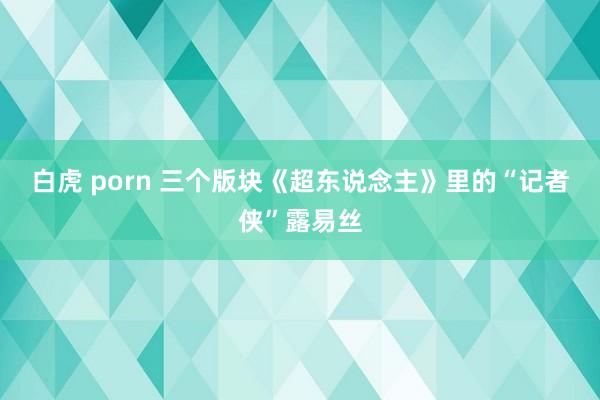 白虎 porn 三个版块《超东说念主》里的“记者侠”露易丝