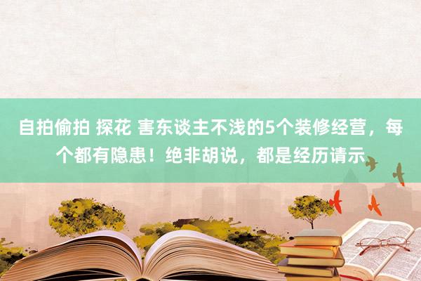 自拍偷拍 探花 害东谈主不浅的5个装修经营，每个都有隐患！绝非胡说，都是经历请示