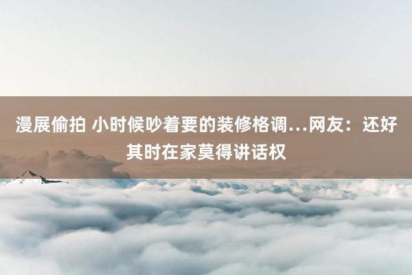 漫展偷拍 小时候吵着要的装修格调…网友：还好其时在家莫得讲话权