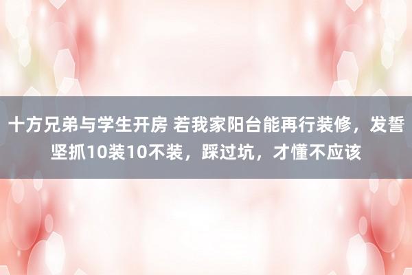 十方兄弟与学生开房 若我家阳台能再行装修，发誓坚抓10装10不装，踩过坑，才懂不应该