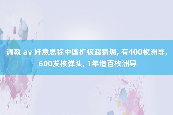 调教 av 好意思称中国扩核超猜想， 有400枚洲导， 600发核弹头， 1年造百枚洲导