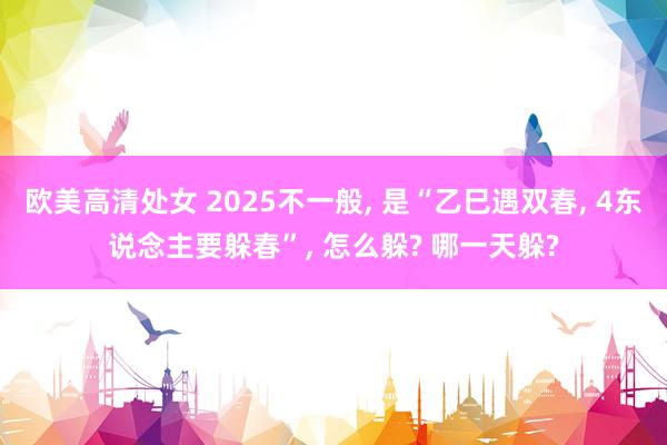 欧美高清处女 2025不一般， 是“乙巳遇双春， 4东说念主要躲春”， 怎么躲? 哪一天躲?