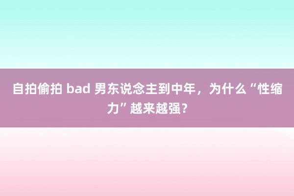 自拍偷拍 bad 男东说念主到中年，为什么“性缩力”越来越强？