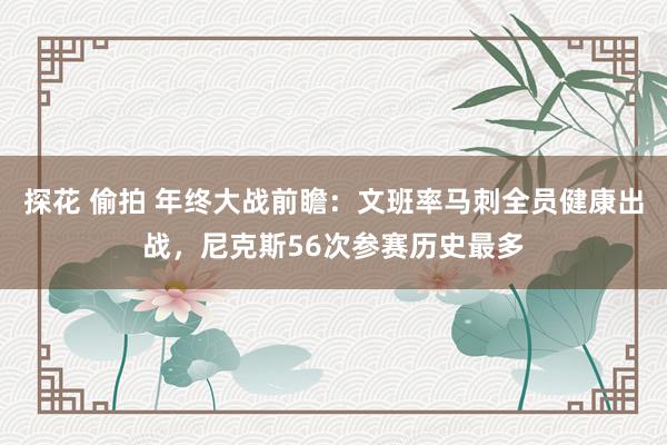 探花 偷拍 年终大战前瞻：文班率马刺全员健康出战，尼克斯56次参赛历史最多