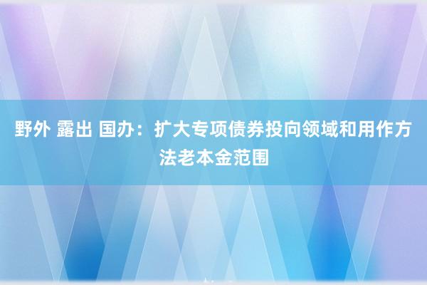 野外 露出 国办：扩大专项债券投向领域和用作方法老本金范围