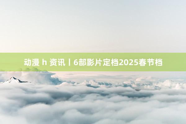 动漫 h 资讯丨6部影片定档2025春节档