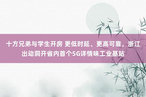 十方兄弟与学生开房 更低时延、更高可靠，浙江出动洞开省内首个5G详情味工业基站