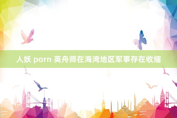 人妖 porn 英舟师在海湾地区军事存在收缩