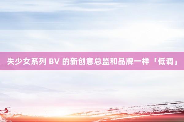 失少女系列 BV 的新创意总监和品牌一样「低调」