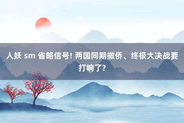 人妖 sm 省略信号! 两国同期撤侨、终极大决战要打响了?