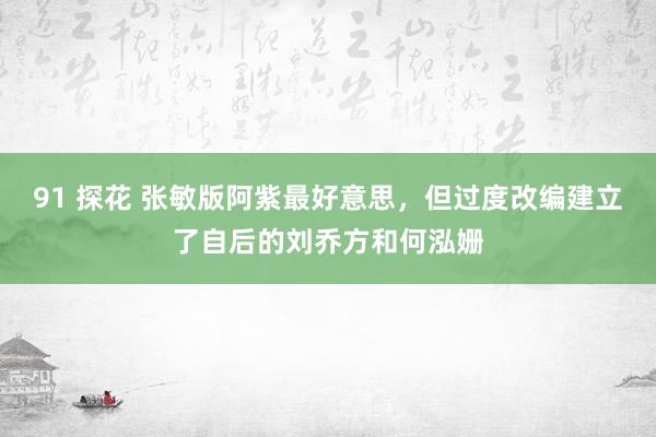 91 探花 张敏版阿紫最好意思，但过度改编建立了自后的刘乔方和何泓姗