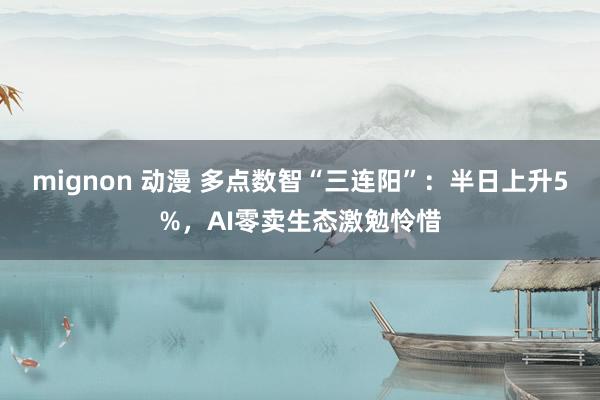 mignon 动漫 多点数智“三连阳”：半日上升5%，AI零卖生态激勉怜惜