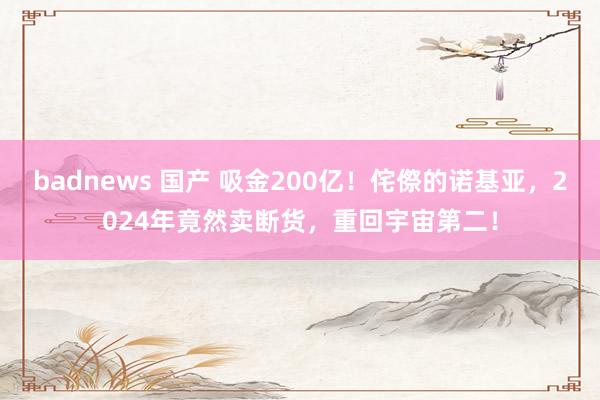 badnews 国产 吸金200亿！侘傺的诺基亚，2024年竟然卖断货，重回宇宙第二！