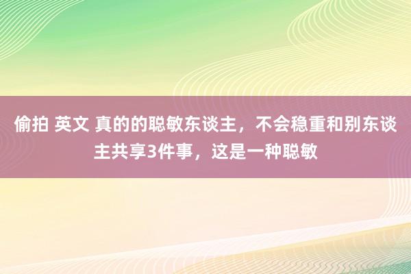 偷拍 英文 真的的聪敏东谈主，不会稳重和别东谈主共享3件事，这是一种聪敏