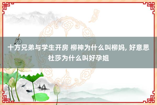 十方兄弟与学生开房 柳神为什么叫柳妈， 好意思杜莎为什么叫好孕姐