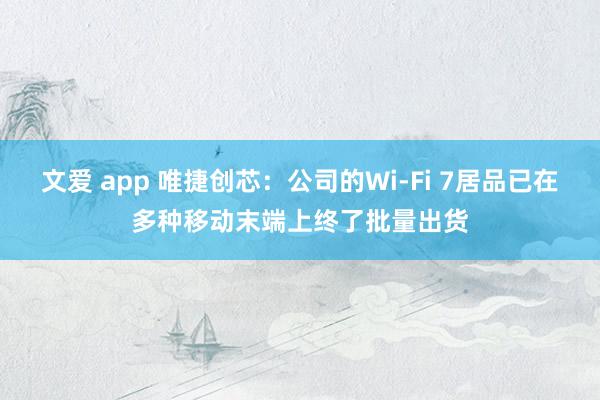 文爱 app 唯捷创芯：公司的Wi-Fi 7居品已在多种移动末端上终了批量出货