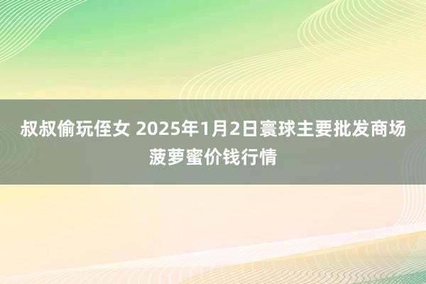 叔叔偷玩侄女 2025年1月2日寰球主要批发商场菠萝蜜价钱行情