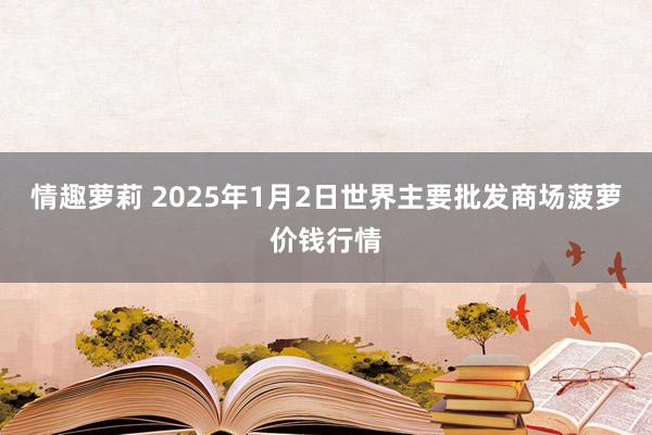 情趣萝莉 2025年1月2日世界主要批发商场菠萝价钱行情