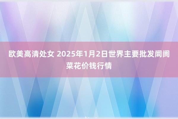 欧美高清处女 2025年1月2日世界主要批发阛阓菜花价钱行情