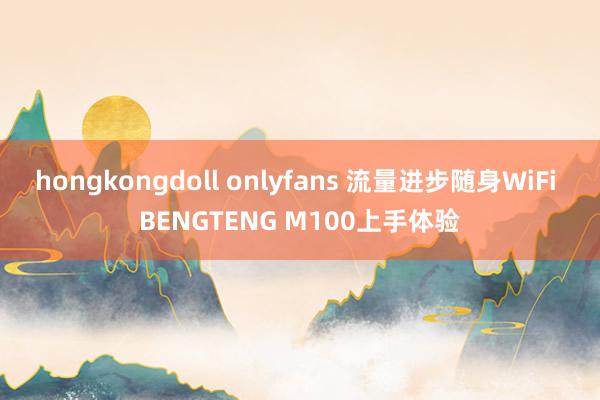 hongkongdoll onlyfans 流量进步随身WiFi BENGTENG M100上手体验