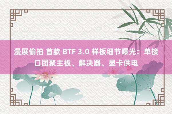 漫展偷拍 首款 BTF 3.0 样板细节曝光：单接口团聚主板、解决器、显卡供电