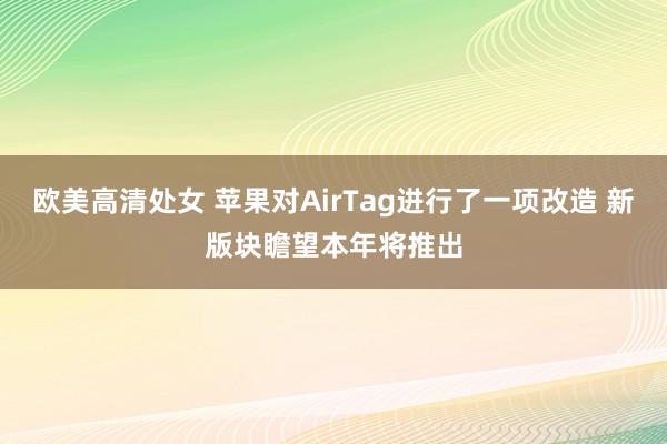 欧美高清处女 苹果对AirTag进行了一项改造 新版块瞻望本年将推出