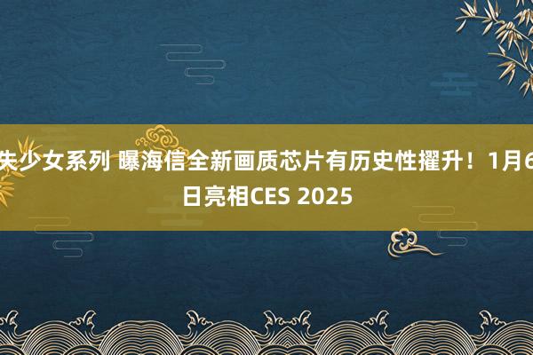 失少女系列 曝海信全新画质芯片有历史性擢升！1月6日亮相CES 2025