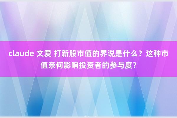 claude 文爱 打新股市值的界说是什么？这种市值奈何影响投资者的参与度？