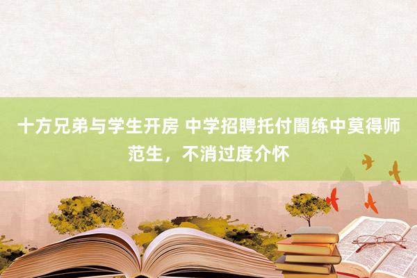 十方兄弟与学生开房 中学招聘托付闇练中莫得师范生，不消过度介怀