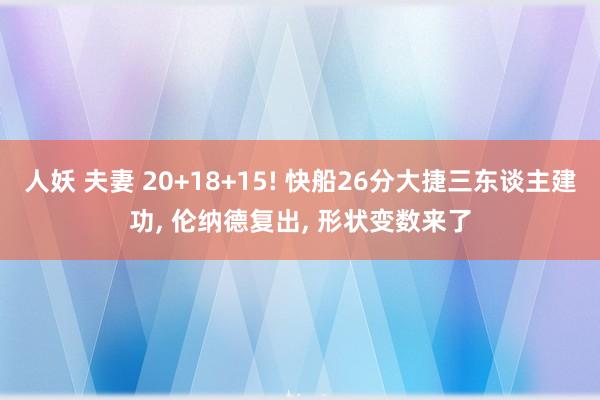 人妖 夫妻 20+18+15! 快船26分大捷三东谈主建功， 伦纳德复出， 形状变数来了