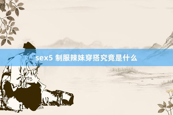 sex5 制服辣妹穿搭究竟是什么