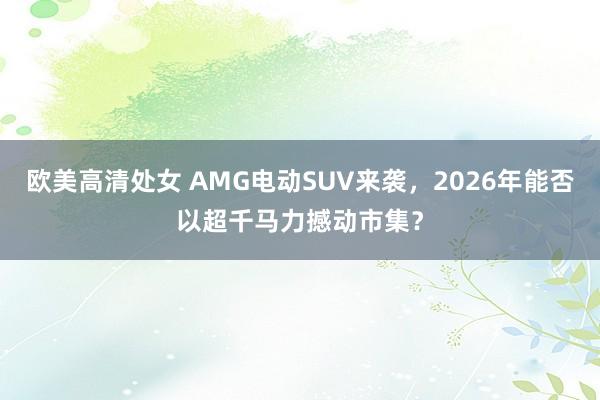 欧美高清处女 AMG电动SUV来袭，2026年能否以超千马力撼动市集？