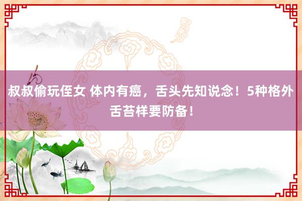 叔叔偷玩侄女 体内有癌，舌头先知说念！5种格外舌苔样要防备！