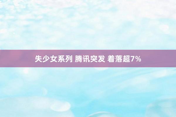 失少女系列 腾讯突发 着落超7%