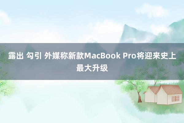 露出 勾引 外媒称新款MacBook Pro将迎来史上最大升级