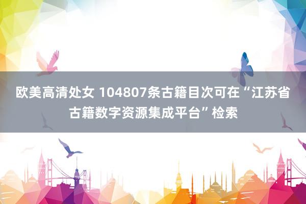 欧美高清处女 104807条古籍目次可在“江苏省古籍数字资源集成平台”检索