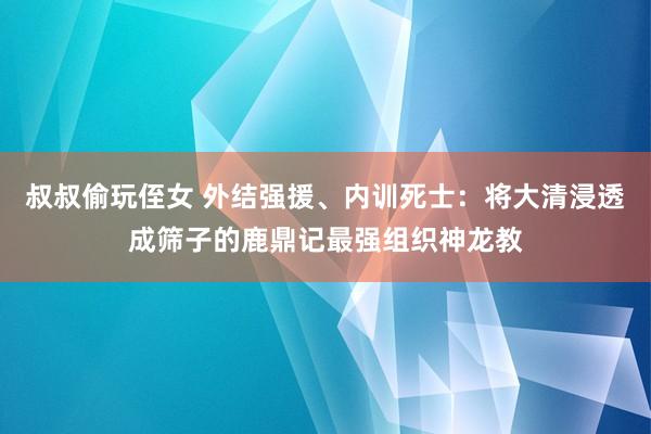 叔叔偷玩侄女 外结强援、内训死士：将大清浸透成筛子的鹿鼎记最强组织神龙教